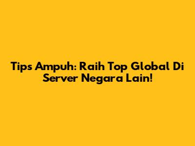 Tips Ampuh: Raih Top Global Di Server Negara Lain!