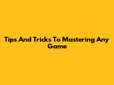 Tips And Tricks To Mastering Any Game
