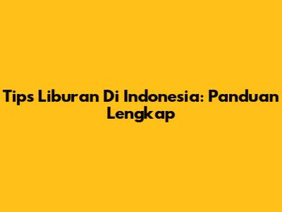 Tips Liburan Di Indonesia: Panduan Lengkap