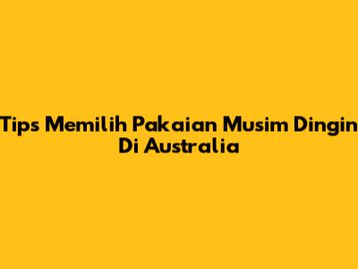 Tips Memilih Pakaian Musim Dingin Di Australia
