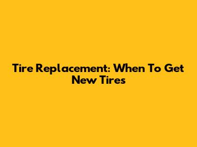 Tire Replacement: When To Get New Tires