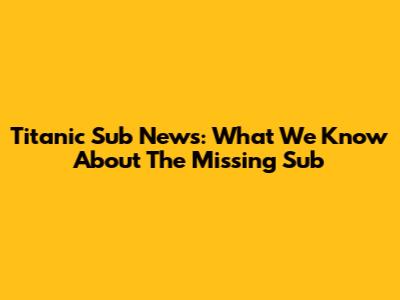 Titanic Sub News: What We Know About The Missing Sub