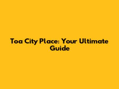 Toa City Place: Your Ultimate Guide