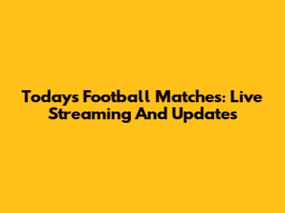 Today's Football Matches: Live Streaming And Updates