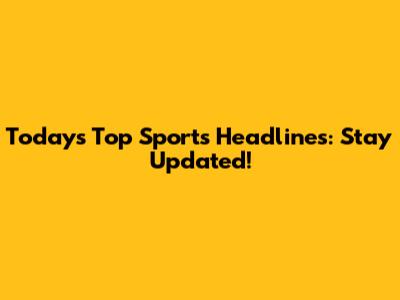 Today's Top Sports Headlines: Stay Updated!