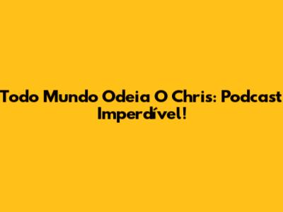 Todo Mundo Odeia O Chris: Podcast Imperdível!