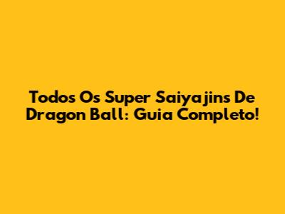 Todos Os Super Saiyajins De Dragon Ball: Guia Completo!