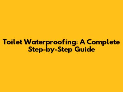 Toilet Waterproofing: A Complete Step-by-Step Guide