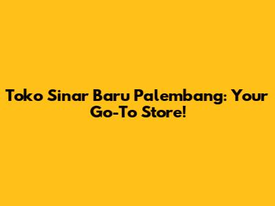 Toko Sinar Baru Palembang: Your Go-To Store!