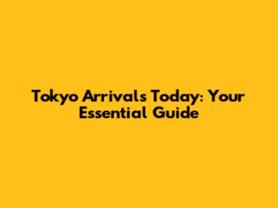 Tokyo Arrivals Today: Your Essential Guide