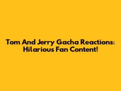 Tom And Jerry Gacha Reactions: Hilarious Fan Content!