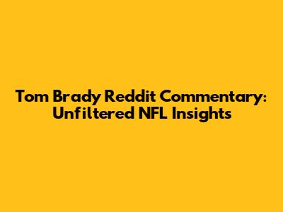 Tom Brady Reddit Commentary: Unfiltered NFL Insights