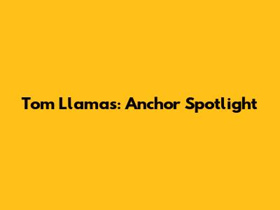 Tom Llamas: Anchor Spotlight
