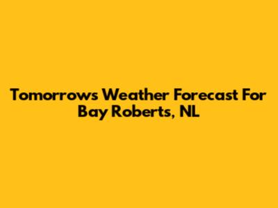 Tomorrow's Weather Forecast For Bay Roberts, NL