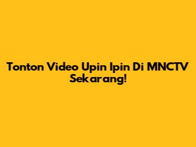 Tonton Video Upin Ipin Di MNCTV Sekarang!