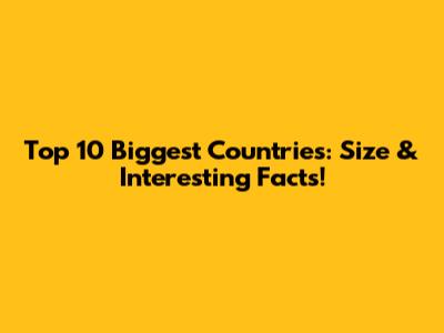 Top 10 Biggest Countries: Size & Interesting Facts!