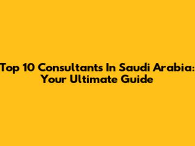 Top 10 Consultants In Saudi Arabia: Your Ultimate Guide