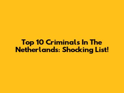 Top 10 Criminals In The Netherlands: Shocking List!