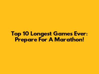 Top 10 Longest Games Ever: Prepare For A Marathon!