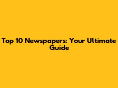 Top 10 Newspapers: Your Ultimate Guide