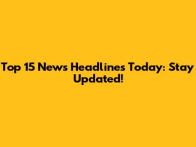 Top 15 News Headlines Today: Stay Updated!