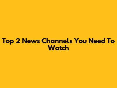 Top 2 News Channels You Need To Watch