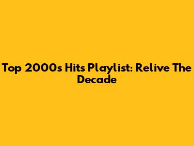 Top 2000s Hits Playlist: Relive The Decade