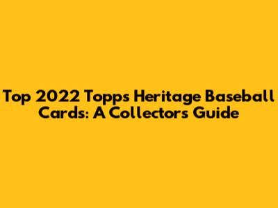 Top 2022 Topps Heritage Baseball Cards: A Collector's Guide