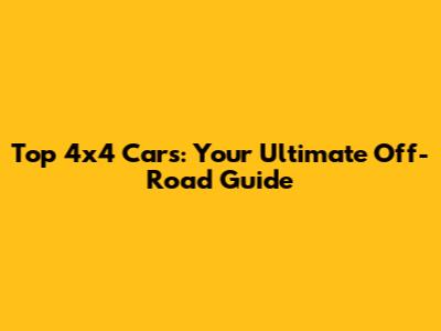 Top 4x4 Cars: Your Ultimate Off-Road Guide