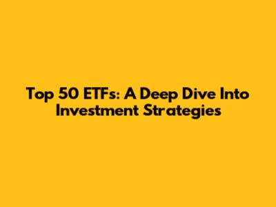 Top 50 ETFs: A Deep Dive Into Investment Strategies