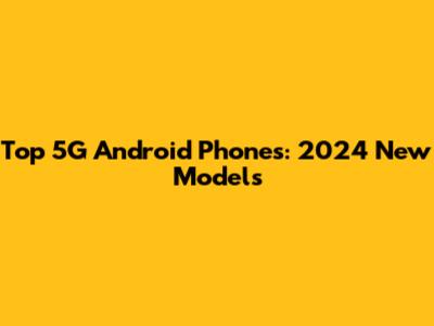 Top 5G Android Phones: 2024 New Models