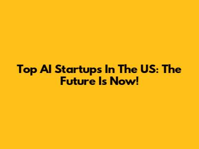 Top AI Startups In The US: The Future Is Now!