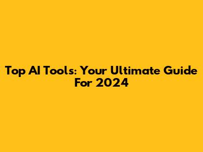 Top AI Tools: Your Ultimate Guide For 2024