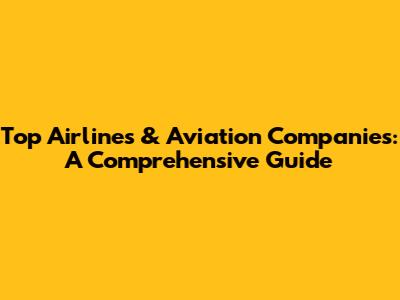 Top Airlines & Aviation Companies: A Comprehensive Guide