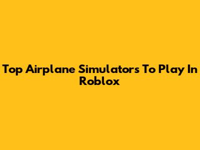 Top Airplane Simulators To Play In Roblox