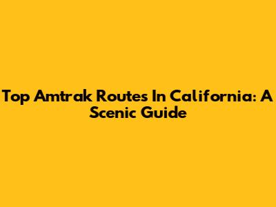 Top Amtrak Routes In California: A Scenic Guide