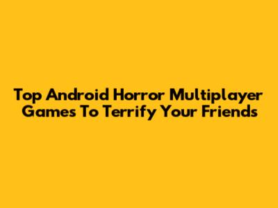 Top Android Horror Multiplayer Games To Terrify Your Friends