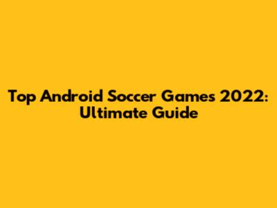 Top Android Soccer Games 2022: Ultimate Guide
