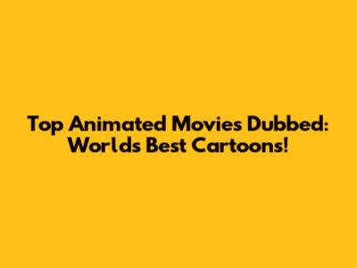 Top Animated Movies Dubbed: World's Best Cartoons!