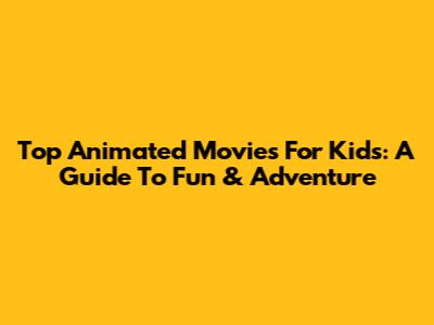 Top Animated Movies For Kids: A Guide To Fun & Adventure