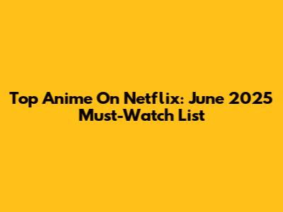 Top Anime On Netflix: June 2025 Must-Watch List