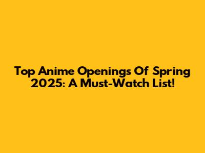 Top Anime Openings Of Spring 2025: A Must-Watch List!