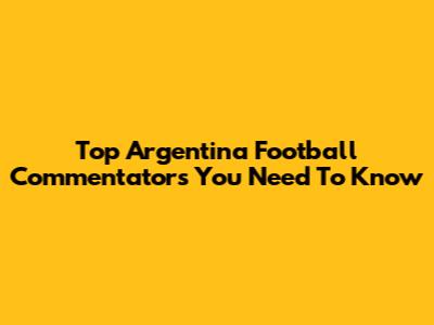Top Argentina Football Commentators You Need To Know