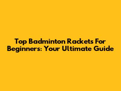 Top Badminton Rackets For Beginners: Your Ultimate Guide
