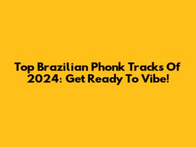 Top Brazilian Phonk Tracks Of 2024: Get Ready To Vibe!