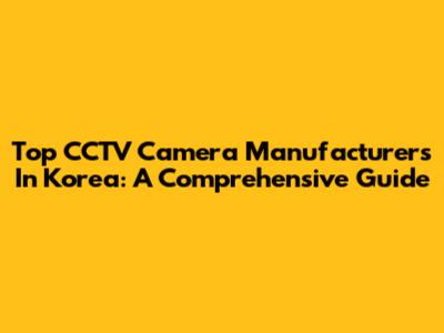 Top CCTV Camera Manufacturers In Korea: A Comprehensive Guide