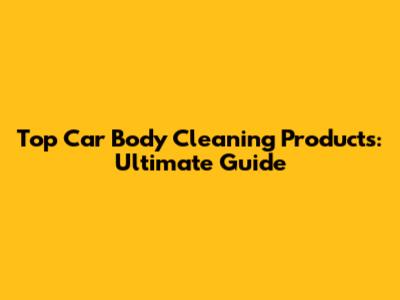 Top Car Body Cleaning Products: Ultimate Guide