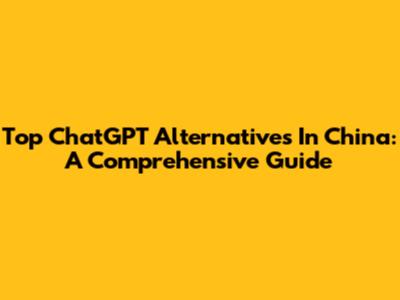 Top ChatGPT Alternatives In China: A Comprehensive Guide
