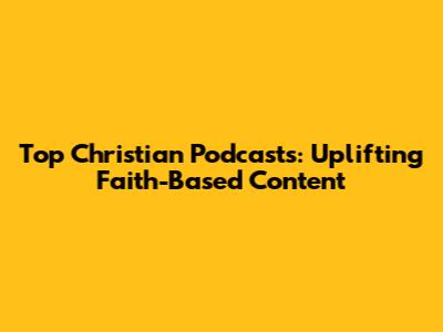 Top Christian Podcasts: Uplifting Faith-Based Content