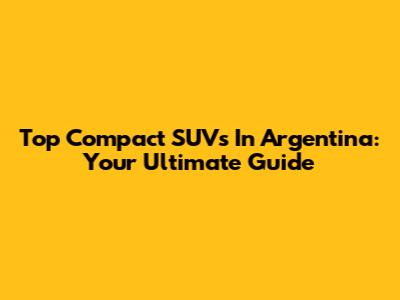 Top Compact SUVs In Argentina: Your Ultimate Guide